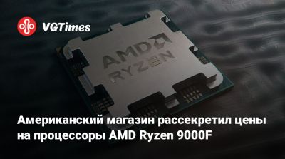 Американский магазин рассекретил цены на процессоры AMD Ryzen 9000F - vgtimes.ru - Сша