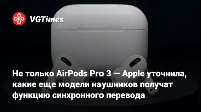 Не только AirPods Pro 3 — Apple уточнила, какие еще модели наушников получат функцию синхронного перевода - vgtimes.ru