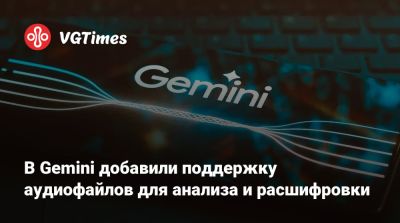 В Gemini добавили поддержку аудиофайлов для анализа и расшифровки - vgtimes.ru