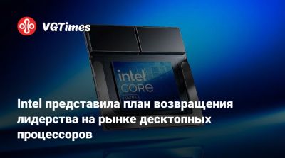 Intel представила план возвращения лидерства на рынке десктопных процессоров - vgtimes.ru