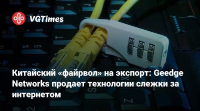 Китайский «файрвол» на экспорт: Geedge Networks продает технологии слежки за интернетом - vgtimes.ru - Китай - Алжир - Индия - Казахстан - Малайзия - Эфиопия - Пакистан - Бирма