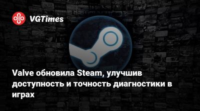 Valve обновила Steam, улучшив доступность и точность диагностики в играх - vgtimes.ru