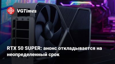 RTX 50 SUPER: анонс откладывается на неопределенный срок - vgtimes.ru