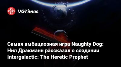 Нил Дракманн - Самая амбициозная игра Naughty Dog: Нил Дракманн рассказал о создании Intergalactic: The Heretic Prophet - vgtimes.ru