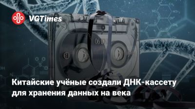Китайские учёные создали ДНК-кассету для хранения данных на века - vgtimes.ru