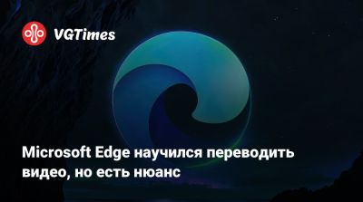 Microsoft Edge научился переводить видео, но есть нюанс - vgtimes.ru