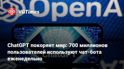 ChatGPT покоряет мир: 700 миллионов пользователей используют чат-бота еженедельно - vgtimes.ru