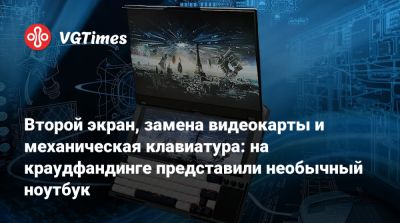 Второй экран, замена видеокарты и механическая клавиатура: на краудфандинге представили необычный ноутбук - vgtimes.ru