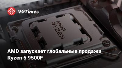 AMD запускает глобальные продажи Ryzen 5 9500F - vgtimes.ru - Китай