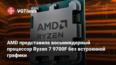 AMD представила восьмиядерный процессор Ryzen 7 9700F без встроенной графики - vgtimes.ru - Россия
