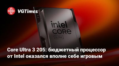 Core Ultra 3 205: бюджетный процессор от Intel оказался вполне себе игровым - vgtimes.ru