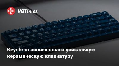 Keychron анонсировала уникальную керамическую клавиатуру - vgtimes.ru