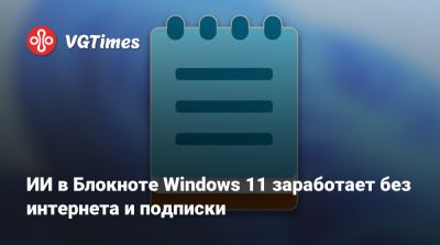 ИИ в Блокноте Windows 11 заработает без интернета и подписки - vgtimes.ru