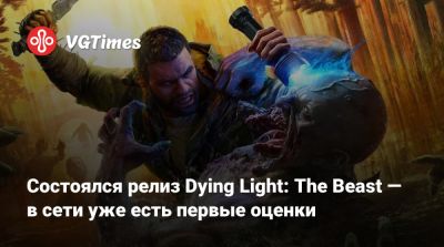 Состоялся релиз Dying Light: The Beast — в сети уже есть первые оценки - vgtimes.ru - Россия