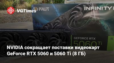 NVIDIA сокращает поставки видеокарт GeForce RTX 5060 и 5060 Ti (8 ГБ) - vgtimes.ru