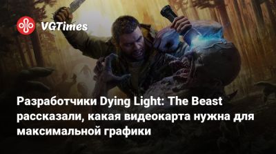 Разработчики Dying Light: The Beast рассказали, какая видеокарта нужна для максимальной графики - vgtimes.ru