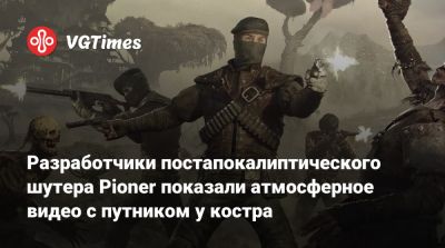 Разработчики постапокалиптического шутера Pioner показали атмосферное видео с путником у костра - vgtimes.ru