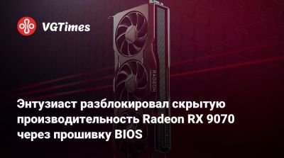 Энтузиаст разблокировал скрытую производительность Radeon RX 9070 через прошивку BIOS - vgtimes.ru