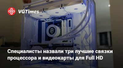 Специалисты назвали три лучшие связки процессора и видеокарты для Full HD - vgtimes.ru