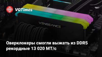 Оверклокеры смогли выжать из DDR5 рекордные 13 020 МТ/с - vgtimes.ru
