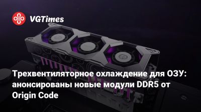 Трехвентиляторное охлаждение для ОЗУ: анонсированы новые модули DDR5 от Origin Code - vgtimes.ru