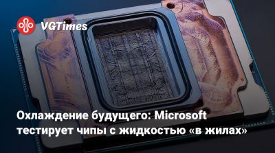 Охлаждение будущего: Microsoft тестирует чипы с жидкостью «в жилах» - vgtimes.ru