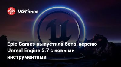 Epic Games выпустила бета-версию Unreal Engine 5.7 с новыми инструментами - vgtimes.ru