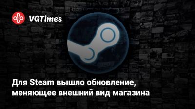 Для Steam вышло обновление, меняющее внешний вид магазина - vgtimes.ru