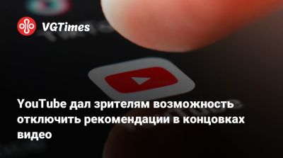 YouTube дал зрителям возможность отключить рекомендации в концовках видео - vgtimes.ru