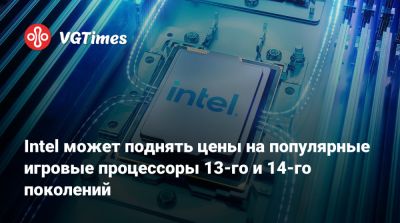 Intel может поднять цены на популярные игровые процессоры 13-го и 14-го поколений - vgtimes.ru