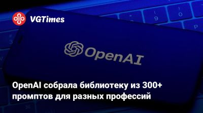 OpenAI собрала библиотеку из 300+ промптов для разных профессий - vgtimes.ru
