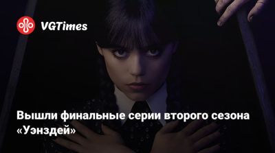 Тим Бертон (Tim Burton) - Дженна Ортега (Jenna Ortega) - Эмма Майерс (Emma Myers) - Вышли финальные серии второго сезона «Уэнздей» - vgtimes.ru