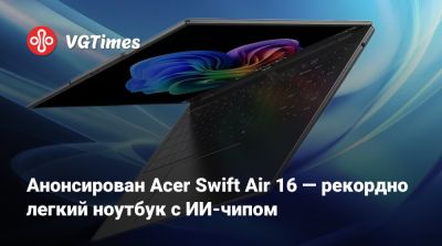 Анонсирован Acer Swift Air 16 — рекордно легкий ноутбук с ИИ-чипом - vgtimes.ru