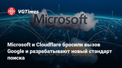 Microsoft и Cloudflare бросили вызов Google и разрабатывают новый стандарт поиска - vgtimes.ru