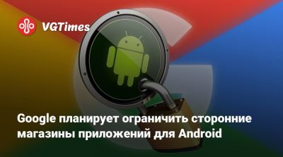 Google планирует ограничить сторонние магазины приложений для Android - vgtimes.ru