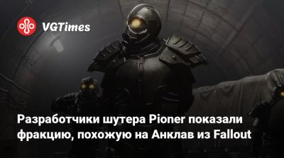 Разработчики шутера Pioner показали фракцию, похожую на Анклав из Fallout - vgtimes.ru