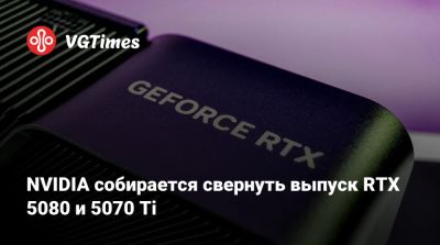 NVIDIA собирается свернуть выпуск RTX 5080 и 5070 Ti - vgtimes.ru