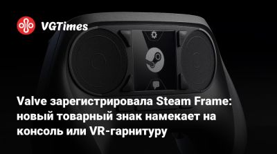 Valve зарегистрировала Steam Frame: новый товарный знак намекает на консоль или VR-гарнитуру - vgtimes.ru