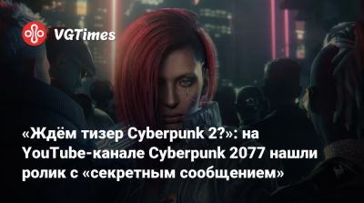 «Ждём тизер Cyberpunk 2?»: на YouTube-канале Cyberpunk 2077 нашли ролик с «секретным сообщением» - vgtimes.ru