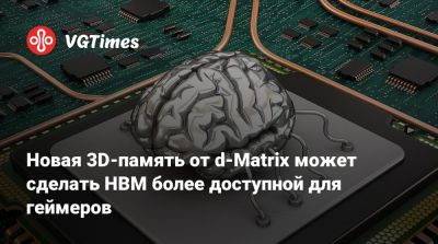 Новая 3D-память от d-Matrix может сделать HBM более доступной для геймеров - vgtimes.ru