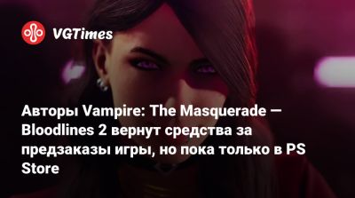 Авторы Vampire: The Masquerade — Bloodlines 2 вернут средства за предзаказы игры, но пока только в PS Store - vgtimes.ru - Китай