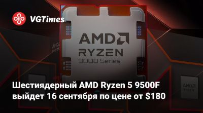 Шестиядерный AMD Ryzen 5 9500F выйдет 16 сентября по цене от $180 - vgtimes.ru - Китай