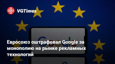 Евросоюз оштрафовал Google за монополию на рынке рекламных технологий - vgtimes.ru - Сша - Россия - Евросоюз