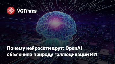 Почему нейросети врут: OpenAI объяснила природу галлюцинаций ИИ - vgtimes.ru
