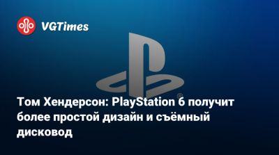 Томас Хендерсон (Henderson) - Том Хендерсон - Том Хендерсон: PlayStation 6 получит более простой дизайн и съёмный дисковод - vgtimes.ru