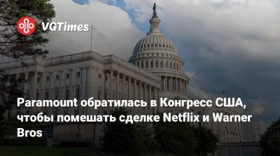 Paramount обратилась в Конгресс США, чтобы помешать сделке Netflix и Warner Bros - vgtimes.ru - Сша
