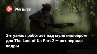 Энтузиаст работает над мультиплеером для The Last of Us Part 2 — вот первые кадры - vgtimes.ru