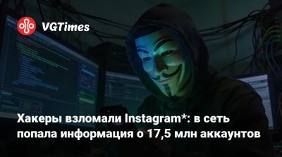 Хакеры взломали Instagram*: в сеть попала информация о 17,5 млн аккаунтов - vgtimes.ru