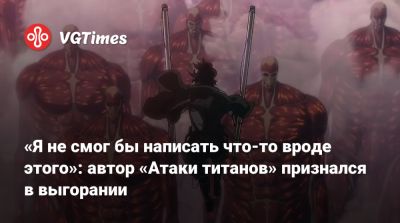 «Я не смог бы написать что-то вроде этого»: автор «Атаки титанов» признался в выгорании - vgtimes.ru