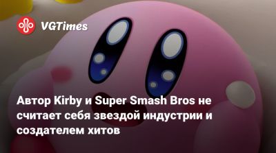 Автор Kirby и Super Smash Bros не считает себя звездой индустрии и создателем хитов - vgtimes.ru